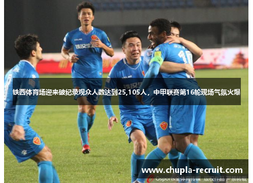 铁西体育场迎来破纪录观众人数达到25,105人，中甲联赛第16轮现场气氛火爆