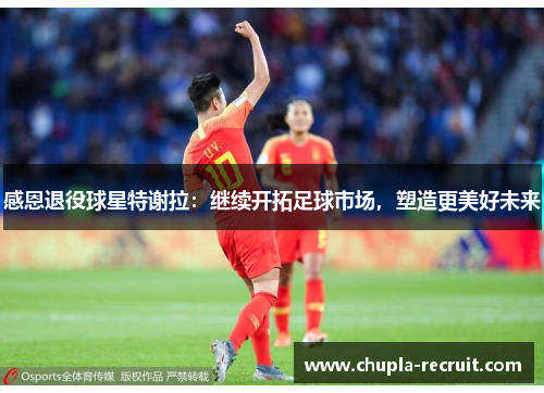 感恩退役球星特谢拉：继续开拓足球市场，塑造更美好未来